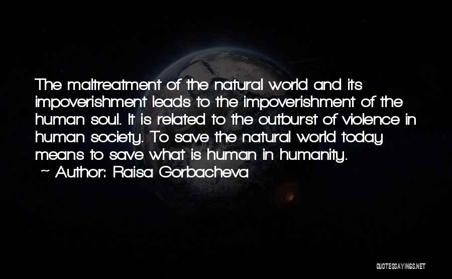 Raisa Gorbacheva Quotes: The Maltreatment Of The Natural World And Its Impoverishment Leads To The Impoverishment Of The Human Soul. It Is Related