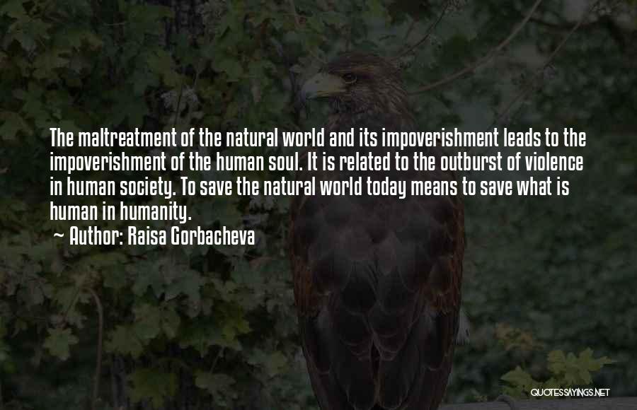 Raisa Gorbacheva Quotes: The Maltreatment Of The Natural World And Its Impoverishment Leads To The Impoverishment Of The Human Soul. It Is Related