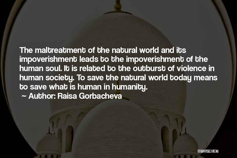 Raisa Gorbacheva Quotes: The Maltreatment Of The Natural World And Its Impoverishment Leads To The Impoverishment Of The Human Soul. It Is Related