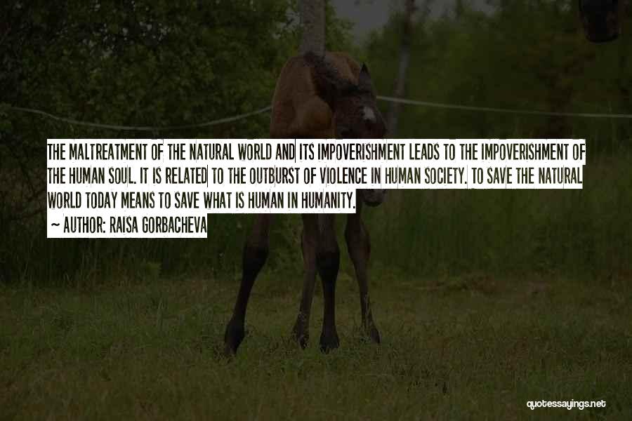 Raisa Gorbacheva Quotes: The Maltreatment Of The Natural World And Its Impoverishment Leads To The Impoverishment Of The Human Soul. It Is Related