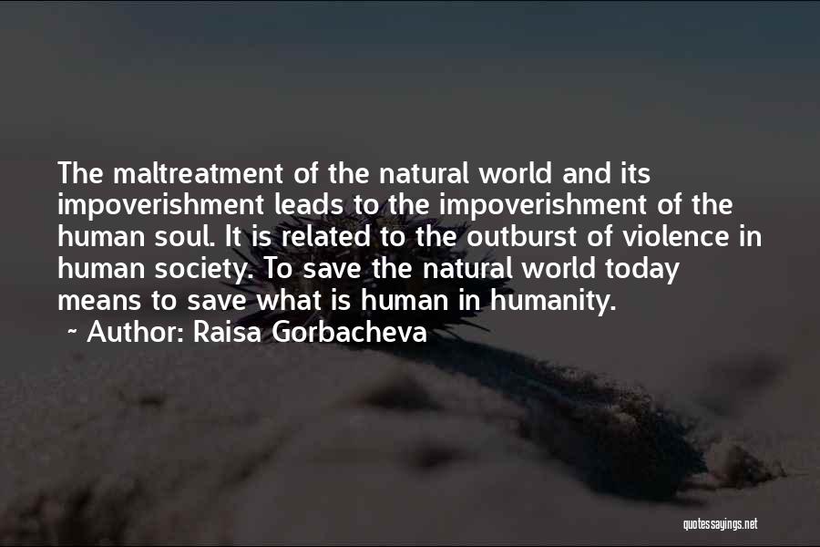 Raisa Gorbacheva Quotes: The Maltreatment Of The Natural World And Its Impoverishment Leads To The Impoverishment Of The Human Soul. It Is Related