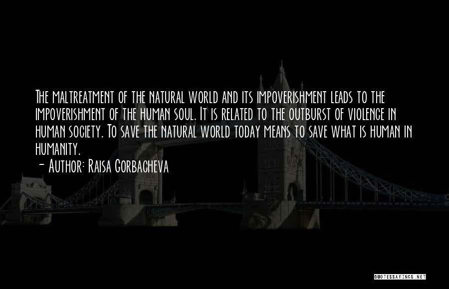 Raisa Gorbacheva Quotes: The Maltreatment Of The Natural World And Its Impoverishment Leads To The Impoverishment Of The Human Soul. It Is Related