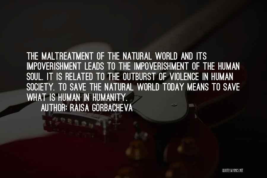 Raisa Gorbacheva Quotes: The Maltreatment Of The Natural World And Its Impoverishment Leads To The Impoverishment Of The Human Soul. It Is Related