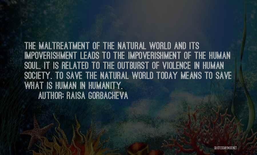 Raisa Gorbacheva Quotes: The Maltreatment Of The Natural World And Its Impoverishment Leads To The Impoverishment Of The Human Soul. It Is Related