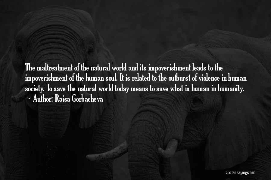 Raisa Gorbacheva Quotes: The Maltreatment Of The Natural World And Its Impoverishment Leads To The Impoverishment Of The Human Soul. It Is Related