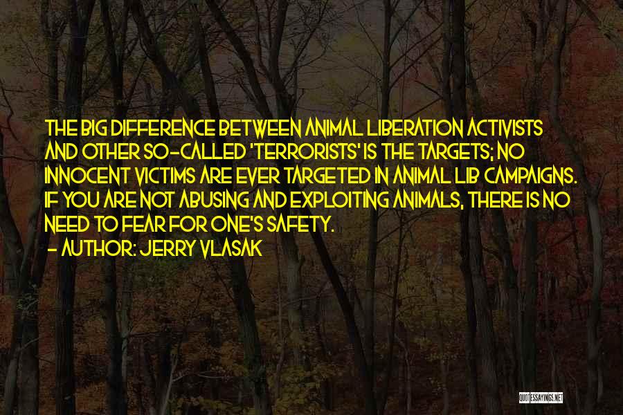 Jerry Vlasak Quotes: The Big Difference Between Animal Liberation Activists And Other So-called 'terrorists' Is The Targets; No Innocent Victims Are Ever Targeted