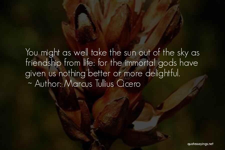 Marcus Tullius Cicero Quotes: You Might As Well Take The Sun Out Of The Sky As Friendship From Life: For The Immortal Gods Have