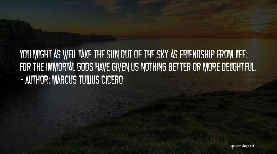 Marcus Tullius Cicero Quotes: You Might As Well Take The Sun Out Of The Sky As Friendship From Life: For The Immortal Gods Have