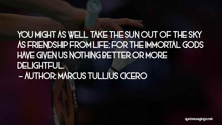 Marcus Tullius Cicero Quotes: You Might As Well Take The Sun Out Of The Sky As Friendship From Life: For The Immortal Gods Have