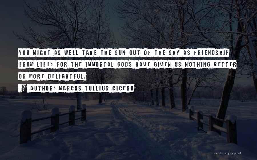 Marcus Tullius Cicero Quotes: You Might As Well Take The Sun Out Of The Sky As Friendship From Life: For The Immortal Gods Have