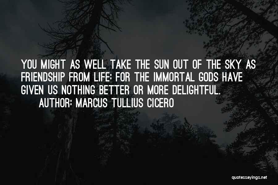 Marcus Tullius Cicero Quotes: You Might As Well Take The Sun Out Of The Sky As Friendship From Life: For The Immortal Gods Have