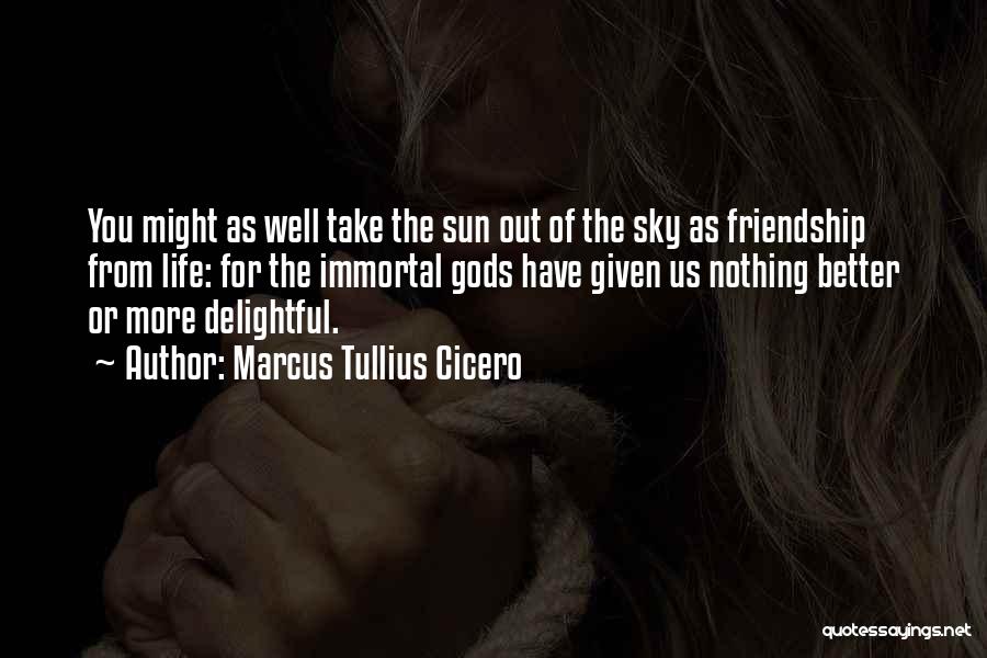 Marcus Tullius Cicero Quotes: You Might As Well Take The Sun Out Of The Sky As Friendship From Life: For The Immortal Gods Have