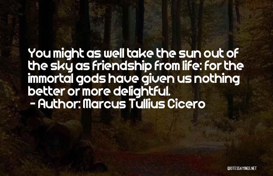 Marcus Tullius Cicero Quotes: You Might As Well Take The Sun Out Of The Sky As Friendship From Life: For The Immortal Gods Have