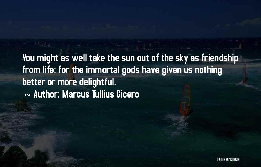 Marcus Tullius Cicero Quotes: You Might As Well Take The Sun Out Of The Sky As Friendship From Life: For The Immortal Gods Have