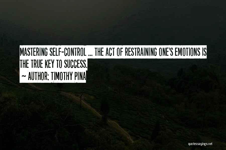 Timothy Pina Quotes: Mastering Self-control ... The Act Of Restraining One's Emotions Is The True Key To Success.