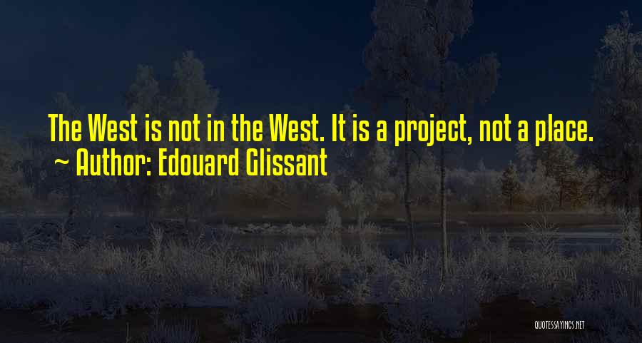 Edouard Glissant Quotes: The West Is Not In The West. It Is A Project, Not A Place.