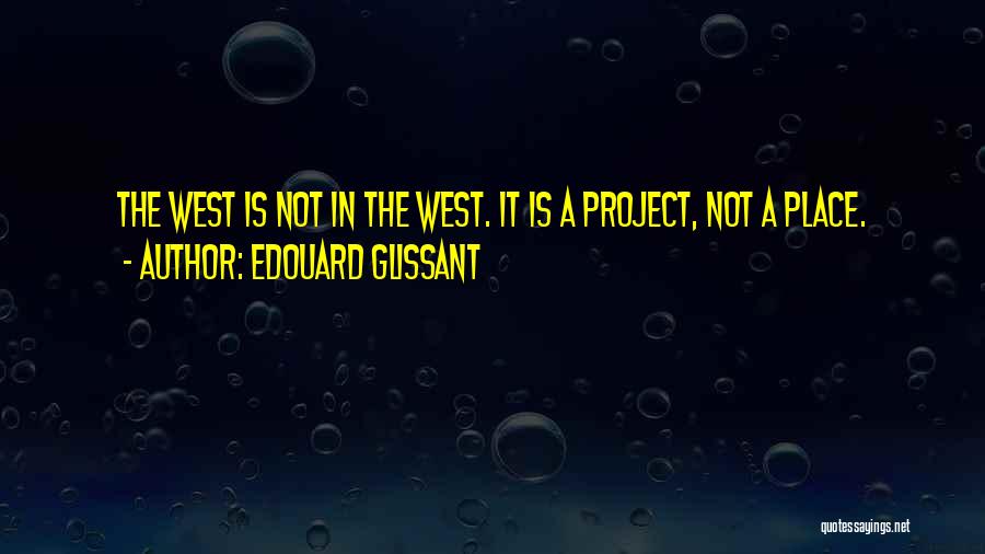 Edouard Glissant Quotes: The West Is Not In The West. It Is A Project, Not A Place.