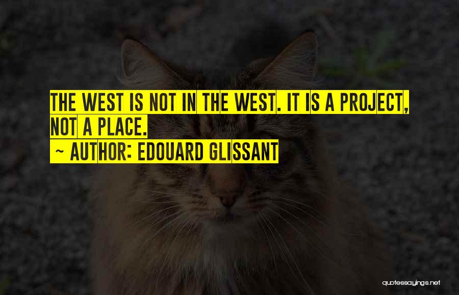 Edouard Glissant Quotes: The West Is Not In The West. It Is A Project, Not A Place.
