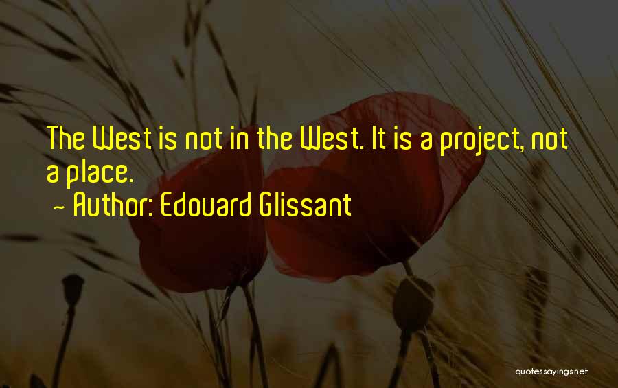 Edouard Glissant Quotes: The West Is Not In The West. It Is A Project, Not A Place.