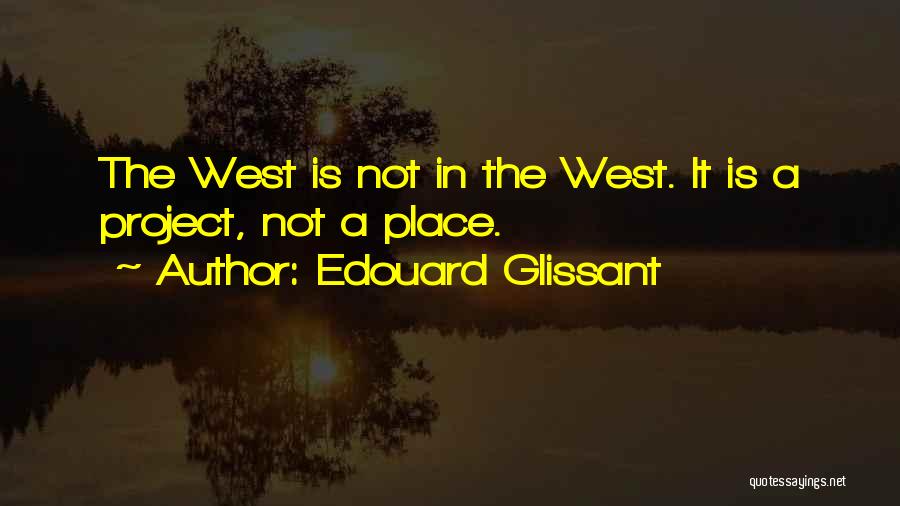 Edouard Glissant Quotes: The West Is Not In The West. It Is A Project, Not A Place.