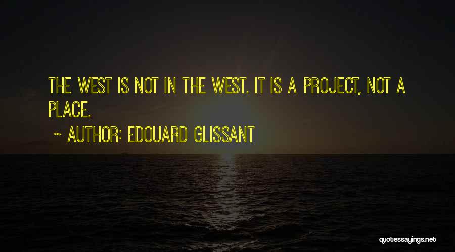 Edouard Glissant Quotes: The West Is Not In The West. It Is A Project, Not A Place.