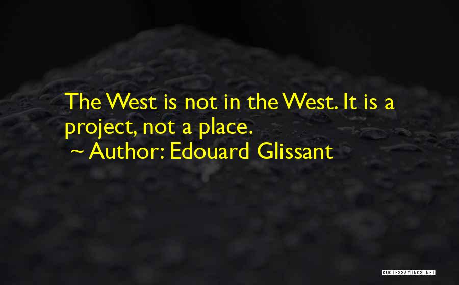 Edouard Glissant Quotes: The West Is Not In The West. It Is A Project, Not A Place.