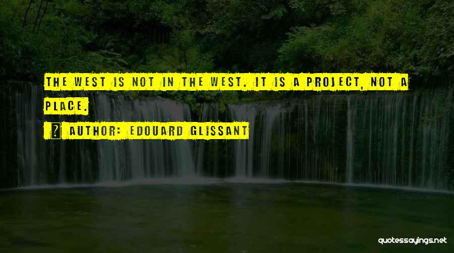 Edouard Glissant Quotes: The West Is Not In The West. It Is A Project, Not A Place.