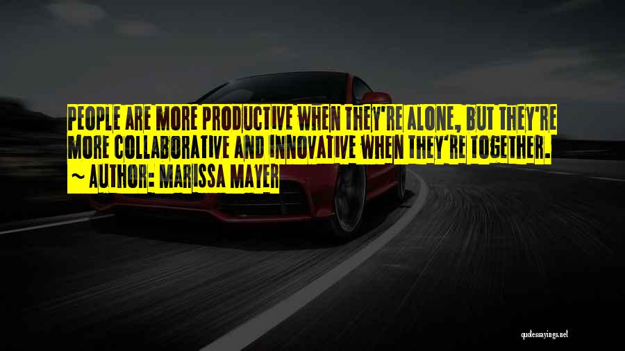 Marissa Mayer Quotes: People Are More Productive When They're Alone, But They're More Collaborative And Innovative When They're Together.