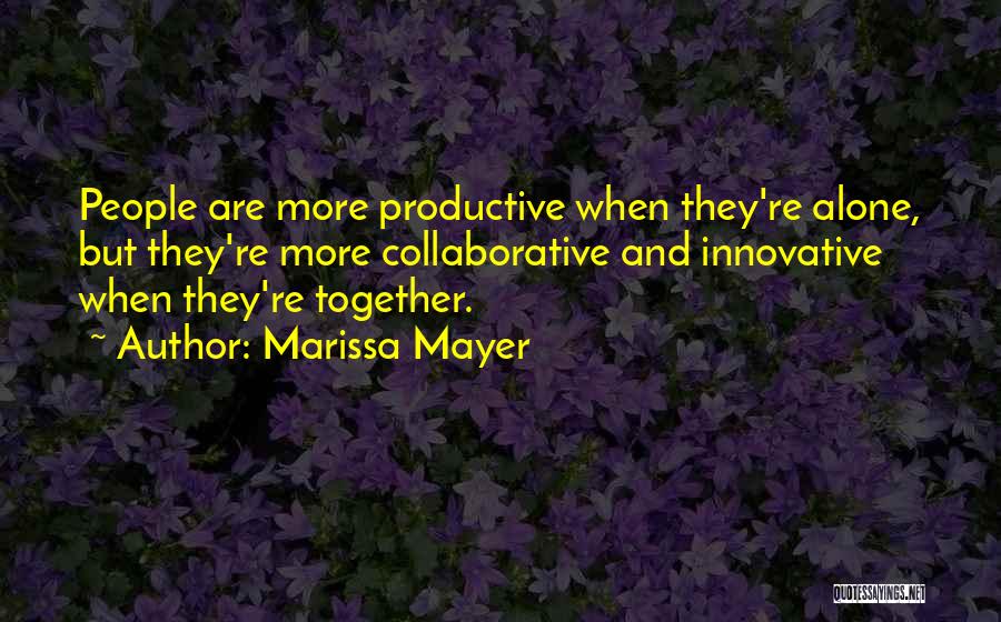 Marissa Mayer Quotes: People Are More Productive When They're Alone, But They're More Collaborative And Innovative When They're Together.