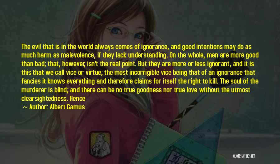 Albert Camus Quotes: The Evil That Is In The World Always Comes Of Ignorance, And Good Intentions May Do As Much Harm As