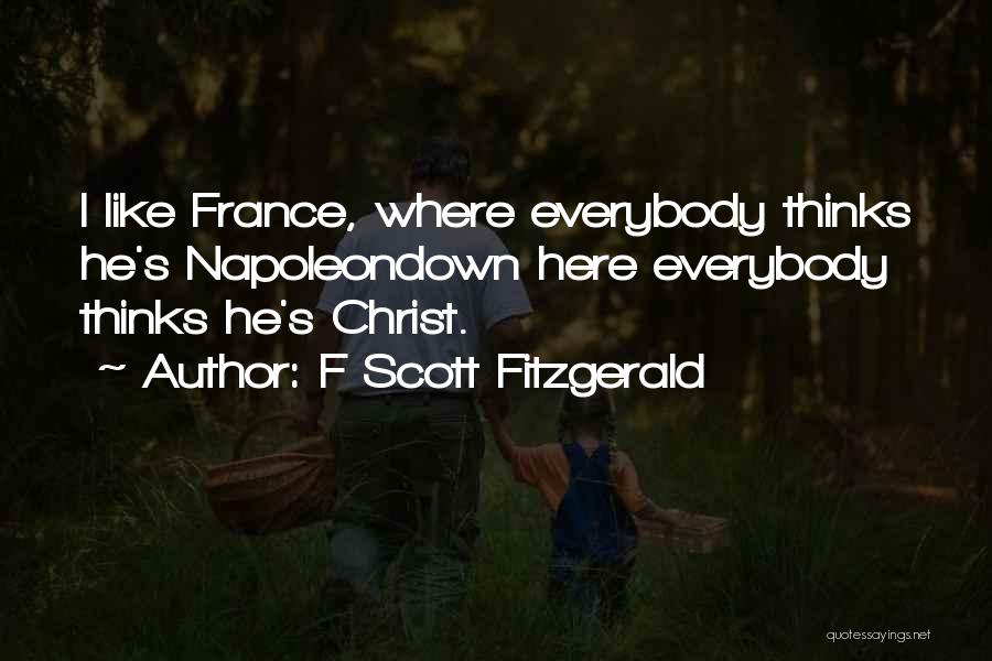 F Scott Fitzgerald Quotes: I Like France, Where Everybody Thinks He's Napoleondown Here Everybody Thinks He's Christ.