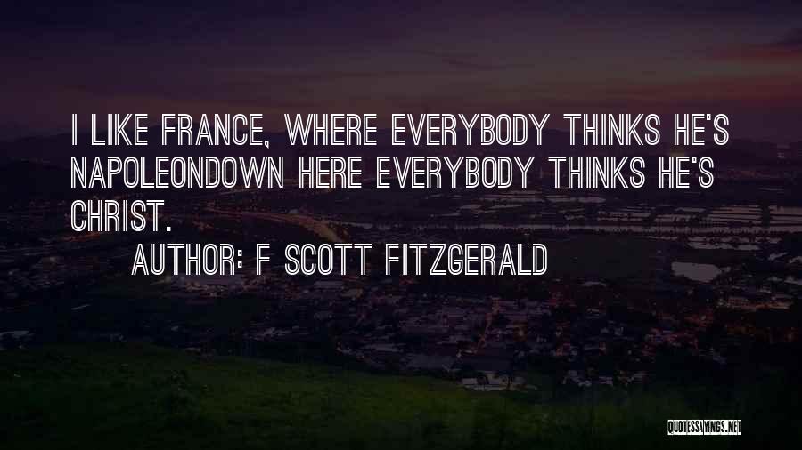 F Scott Fitzgerald Quotes: I Like France, Where Everybody Thinks He's Napoleondown Here Everybody Thinks He's Christ.