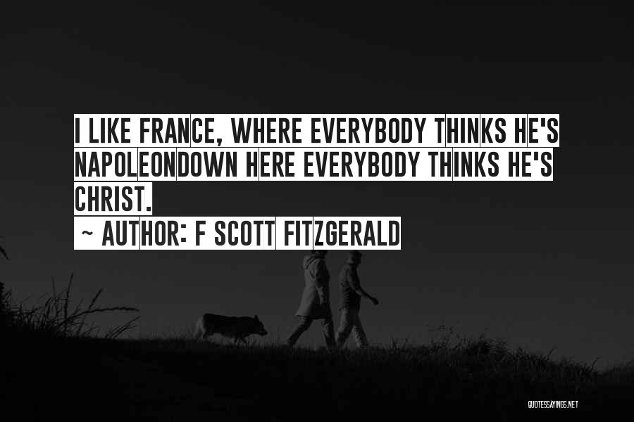 F Scott Fitzgerald Quotes: I Like France, Where Everybody Thinks He's Napoleondown Here Everybody Thinks He's Christ.