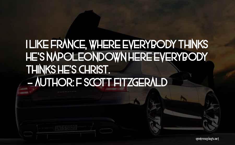 F Scott Fitzgerald Quotes: I Like France, Where Everybody Thinks He's Napoleondown Here Everybody Thinks He's Christ.