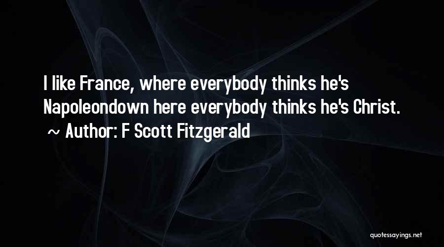 F Scott Fitzgerald Quotes: I Like France, Where Everybody Thinks He's Napoleondown Here Everybody Thinks He's Christ.