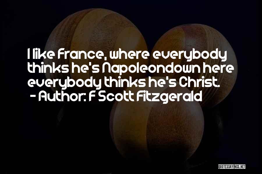 F Scott Fitzgerald Quotes: I Like France, Where Everybody Thinks He's Napoleondown Here Everybody Thinks He's Christ.