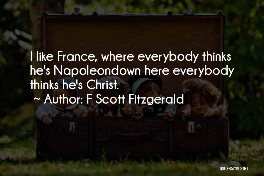 F Scott Fitzgerald Quotes: I Like France, Where Everybody Thinks He's Napoleondown Here Everybody Thinks He's Christ.