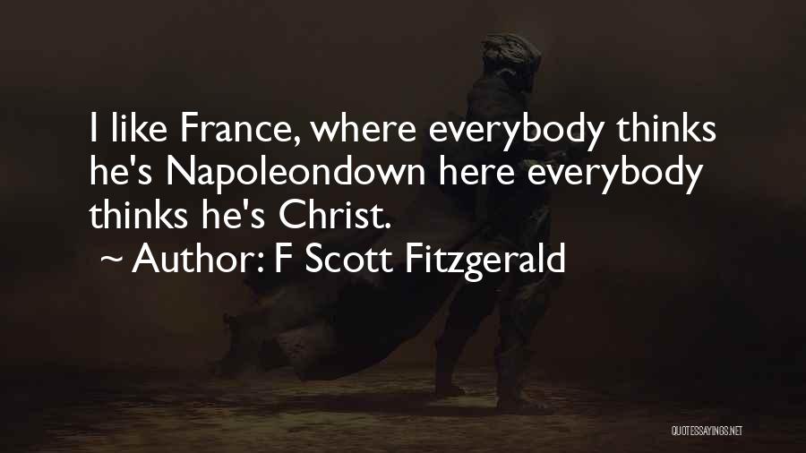 F Scott Fitzgerald Quotes: I Like France, Where Everybody Thinks He's Napoleondown Here Everybody Thinks He's Christ.