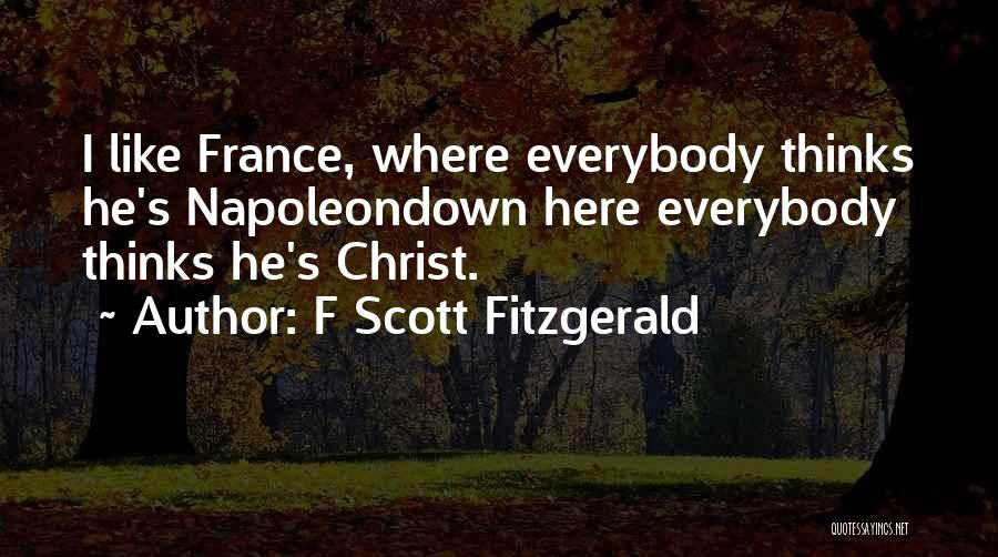F Scott Fitzgerald Quotes: I Like France, Where Everybody Thinks He's Napoleondown Here Everybody Thinks He's Christ.