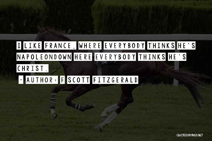 F Scott Fitzgerald Quotes: I Like France, Where Everybody Thinks He's Napoleondown Here Everybody Thinks He's Christ.