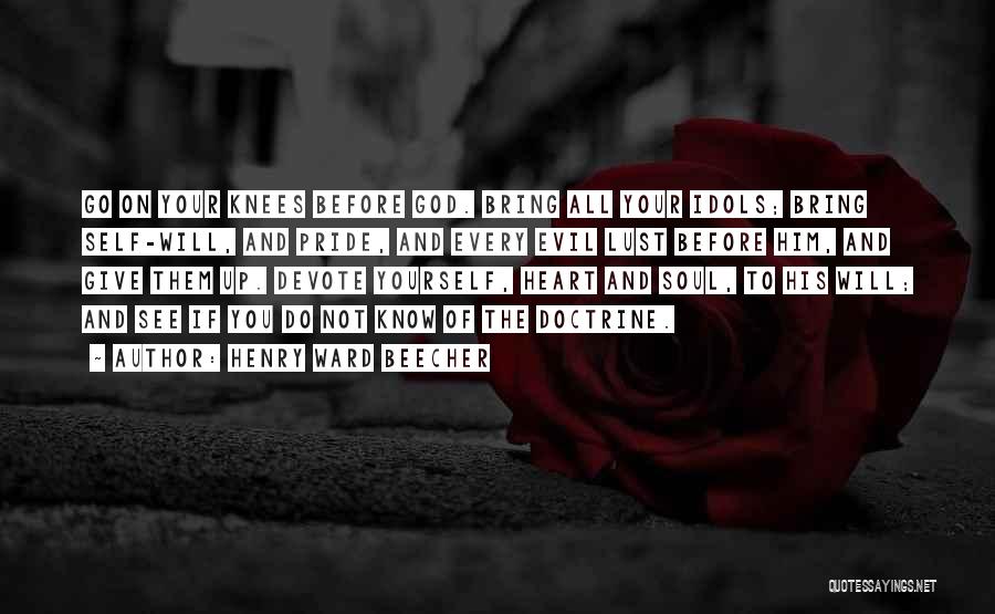 Henry Ward Beecher Quotes: Go On Your Knees Before God. Bring All Your Idols; Bring Self-will, And Pride, And Every Evil Lust Before Him,