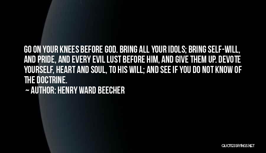 Henry Ward Beecher Quotes: Go On Your Knees Before God. Bring All Your Idols; Bring Self-will, And Pride, And Every Evil Lust Before Him,