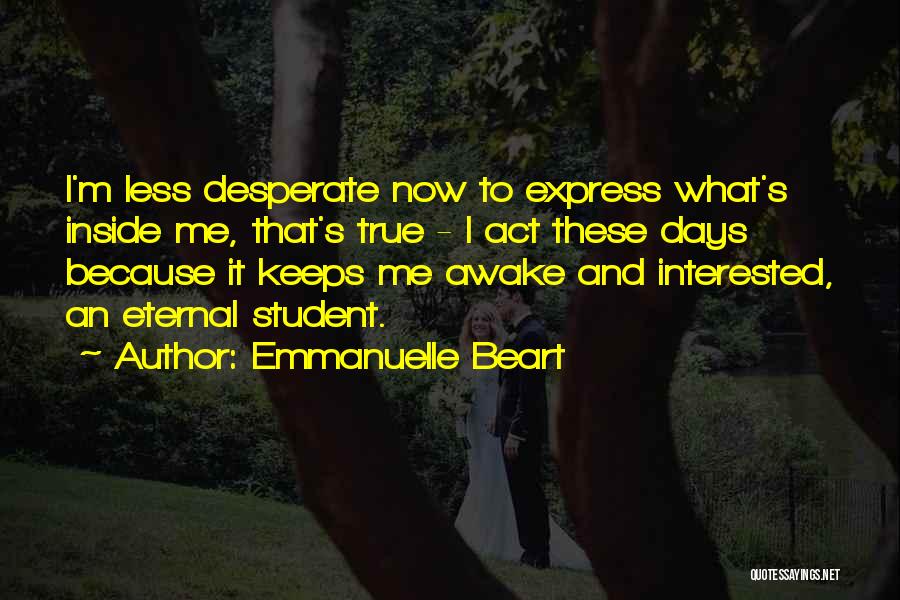 Emmanuelle Beart Quotes: I'm Less Desperate Now To Express What's Inside Me, That's True - I Act These Days Because It Keeps Me