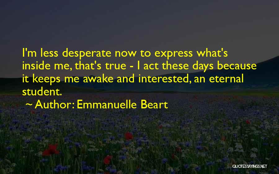 Emmanuelle Beart Quotes: I'm Less Desperate Now To Express What's Inside Me, That's True - I Act These Days Because It Keeps Me