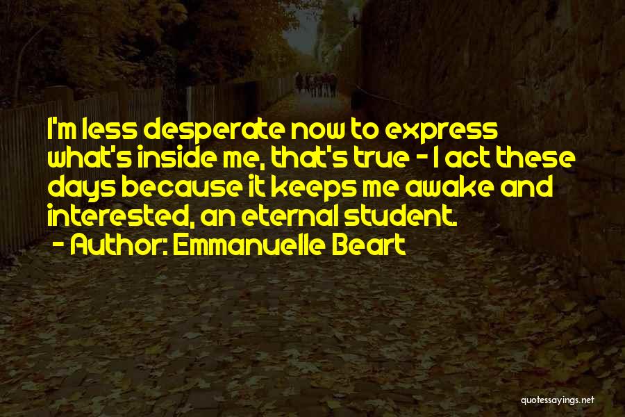 Emmanuelle Beart Quotes: I'm Less Desperate Now To Express What's Inside Me, That's True - I Act These Days Because It Keeps Me