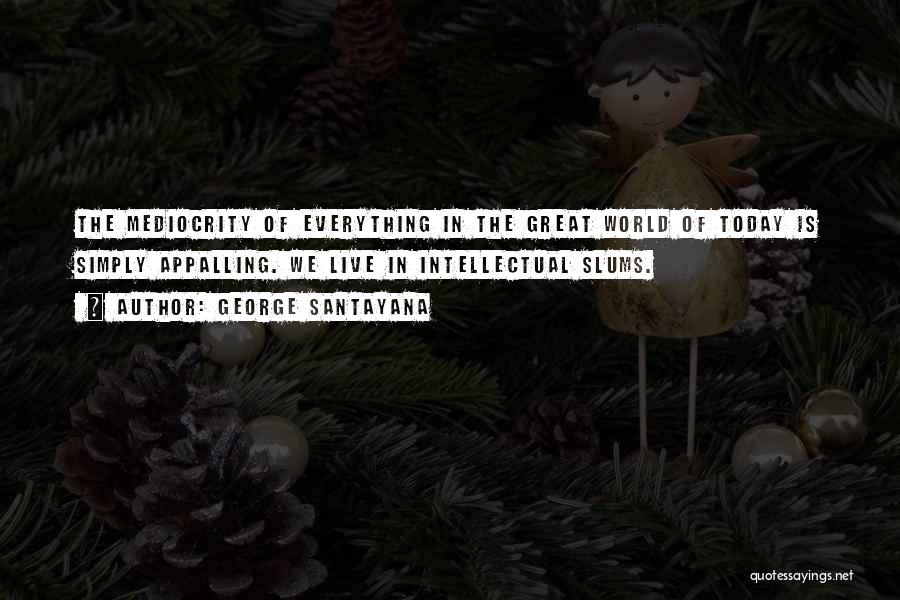 George Santayana Quotes: The Mediocrity Of Everything In The Great World Of Today Is Simply Appalling. We Live In Intellectual Slums.