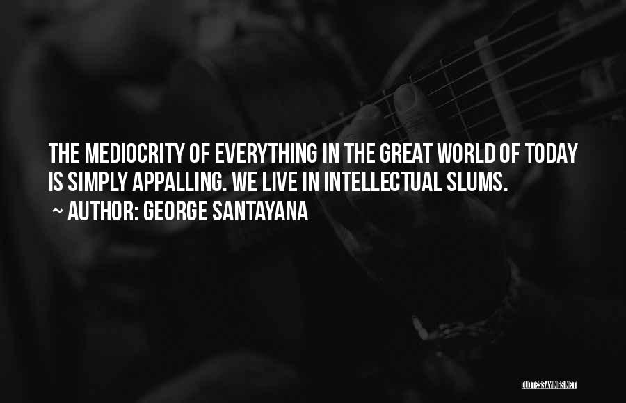 George Santayana Quotes: The Mediocrity Of Everything In The Great World Of Today Is Simply Appalling. We Live In Intellectual Slums.