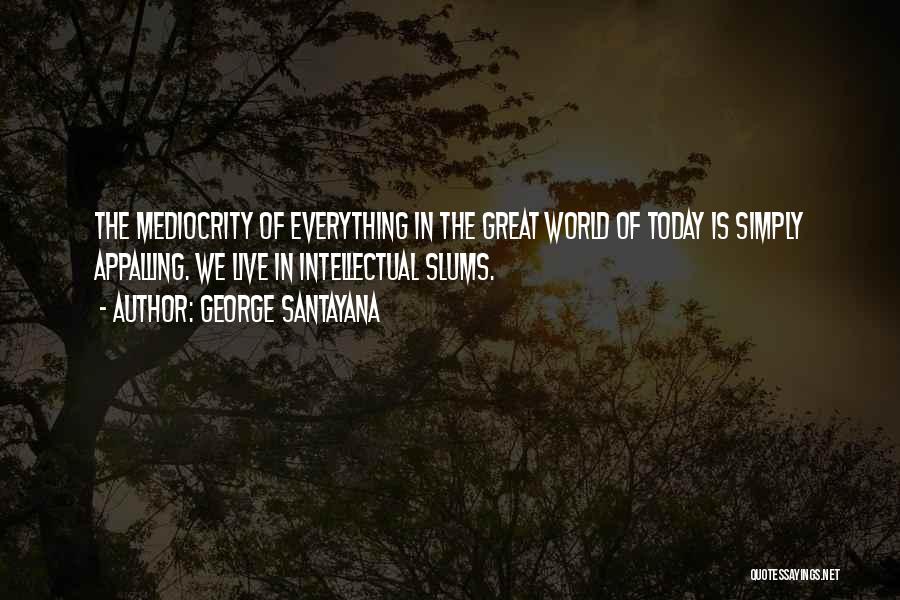 George Santayana Quotes: The Mediocrity Of Everything In The Great World Of Today Is Simply Appalling. We Live In Intellectual Slums.