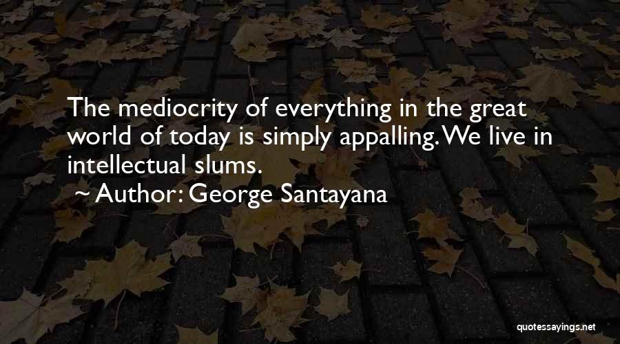 George Santayana Quotes: The Mediocrity Of Everything In The Great World Of Today Is Simply Appalling. We Live In Intellectual Slums.