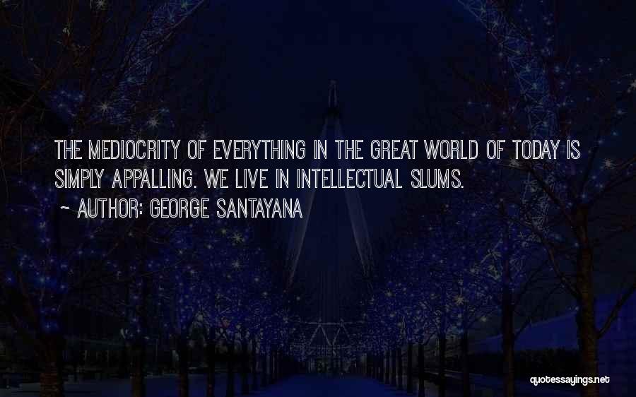 George Santayana Quotes: The Mediocrity Of Everything In The Great World Of Today Is Simply Appalling. We Live In Intellectual Slums.